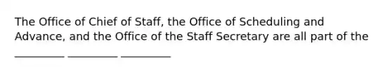 The Office of Chief of Staff, the Office of Scheduling and Advance, and the Office of the Staff Secretary are all part of the _________ _________ _________