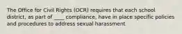 The Office for Civil Rights (OCR) requires that each school district, as part of ____ compliance, have in place specific policies and procedures to address sexual harassment