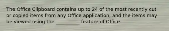 The Office Clipboard contains up to 24 of the most recently cut or copied items from any Office application, and the items may be viewed using the __________ feature of Office.