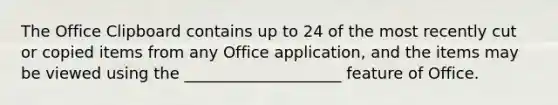 The Office Clipboard contains up to 24 of the most recently cut or copied items from any Office application, and the items may be viewed using the ____________________ feature of Office.