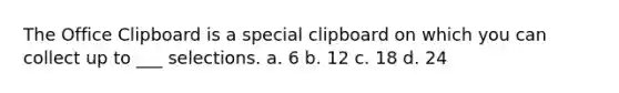 The Office Clipboard is a special clipboard on which you can collect up to ___ selections. a. 6 b. 12 c. 18 d. 24