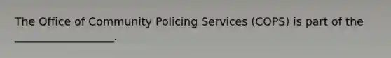 The Office of Community Policing Services (COPS) is part of the __________________.