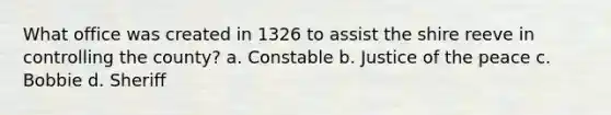 What office was created in 1326 to assist the shire reeve in controlling the county? a. Constable b. Justice of the peace c. Bobbie d. Sheriff