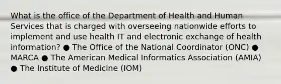 What is the office of the Department of Health and Human Services that is charged with overseeing nationwide efforts to implement and use health IT and electronic exchange of health information? ● The Office of the National Coordinator (ONC) ● MARCA ● The American Medical Informatics Association (AMIA) ● The Institute of Medicine (IOM)