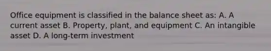 Office equipment is classified in the balance sheet as: A. A current asset B. Property, plant, and equipment C. An intangible asset D. A long-term investment