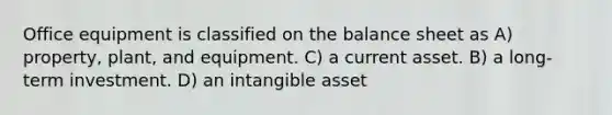 Office equipment is classified on the balance sheet as A) property, plant, and equipment. C) a current asset. B) a long-term investment. D) an intangible asset