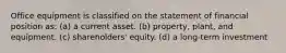 Office equipment is classified on the statement of financial position as: (a) a current asset. (b) property, plant, and equipment. (c) shareholders' equity. (d) a long-term investment