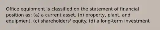 Office equipment is classified on the statement of financial position as: (a) a current asset. (b) property, plant, and equipment. (c) shareholders' equity. (d) a long-term investment