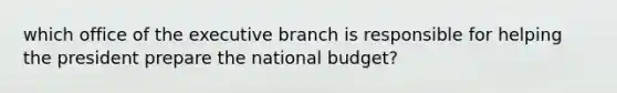 which office of the executive branch is responsible for helping the president prepare the national budget?