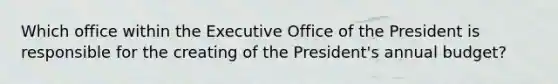 Which office within the Executive Office of the President is responsible for the creating of the President's annual budget?