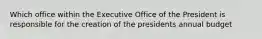 Which office within the Executive Office of the President is responsible for the creation of the presidents annual budget