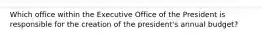 Which office within the Executive Office of the President is responsible for the creation of the president's annual budget?