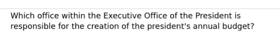 Which office within the Executive Office of the President is responsible for the creation of the president's annual budget?