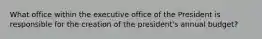 What office within the executive office of the President is responsible for the creation of the president's annual budget?