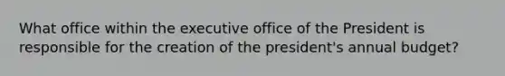 What office within the executive office of the President is responsible for the creation of the president's annual budget?