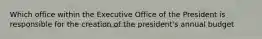 Which office within the Executive Office of the President is responsible for the creation of the president's annual budget