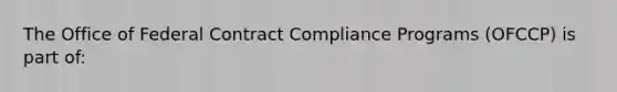 The Office of Federal Contract Compliance Programs (OFCCP) is part of: