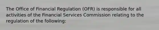 The Office of Financial Regulation (OFR) is responsible for all activities of the Financial Services Commission relating to the regulation of the following: