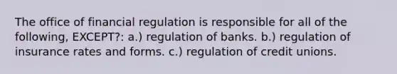 The office of financial regulation is responsible for all of the following, EXCEPT?: a.) regulation of banks. b.) regulation of insurance rates and forms. c.) regulation of credit unions.