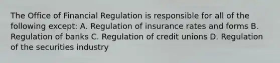 The Office of Financial Regulation is responsible for all of the following except: A. Regulation of insurance rates and forms B. Regulation of banks C. Regulation of credit unions D. Regulation of the securities industry