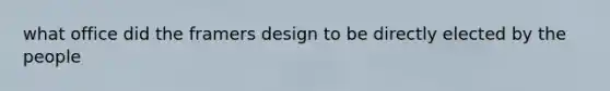 what office did the framers design to be directly elected by the people