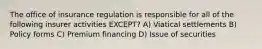 The office of insurance regulation is responsible for all of the following insurer activities EXCEPT? A) Viatical settlements B) Policy forms C) Premium financing D) Issue of securities