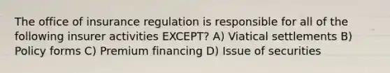 The office of insurance regulation is responsible for all of the following insurer activities EXCEPT? A) Viatical settlements B) Policy forms C) Premium financing D) Issue of securities