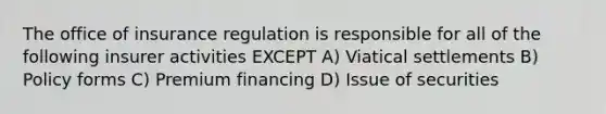 The office of insurance regulation is responsible for all of the following insurer activities EXCEPT A) Viatical settlements B) Policy forms C) Premium financing D) Issue of securities