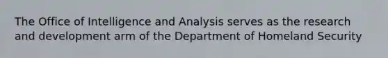 The Office of Intelligence and Analysis serves as the research and development arm of the Department of Homeland Security