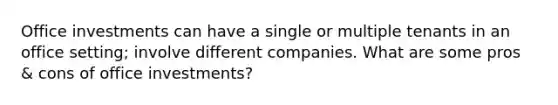 Office investments can have a single or multiple tenants in an office setting; involve different companies. What are some pros & cons of office investments?