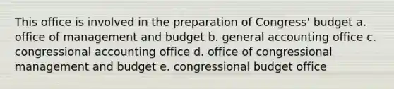 This office is involved in the preparation of Congress' budget a. office of management and budget b. general accounting office c. congressional accounting office d. office of congressional management and budget e. congressional budget office