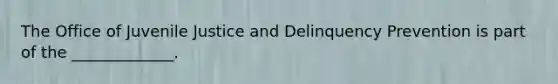 The Office of Juvenile Justice and Delinquency Prevention is part of the _____________.