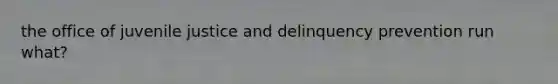 the office of juvenile justice and delinquency prevention run what?