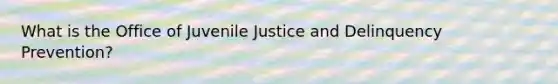 What is the Office of Juvenile Justice and Delinquency Prevention?