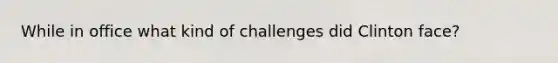 While in office what kind of challenges did Clinton face?