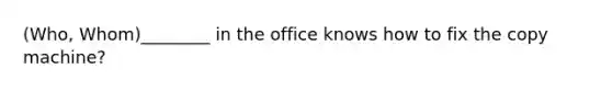 (Who, Whom)________ in the office knows how to fix the copy machine?