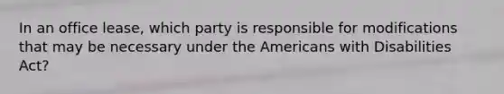 In an office lease, which party is responsible for modifications that may be necessary under the Americans with Disabilities Act?