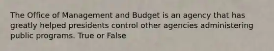 The Office of Management and Budget is an agency that has greatly helped presidents control other agencies administering public programs. True or False