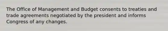 The Office of Management and Budget consents to treaties and trade agreements negotiated by the president and informs Congress of any changes.