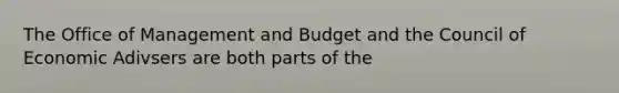 The Office of Management and Budget and the Council of Economic Adivsers are both parts of the