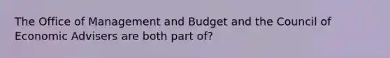 The Office of Management and Budget and the Council of Economic Advisers are both part of?