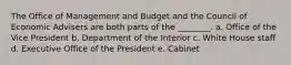 The Office of Management and Budget and the Council of Economic Advisers are both parts of the ________. a. Office of the Vice President b. Department of the Interior c. White House staff d. Executive Office of the President e. Cabinet