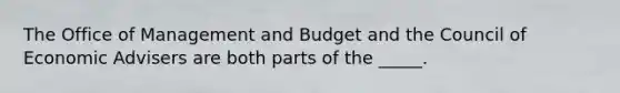 The Office of Management and Budget and the Council of Economic Advisers are both parts of the _____.