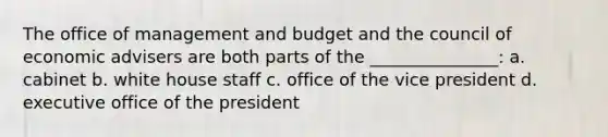 The office of management and budget and the council of economic advisers are both parts of the _______________: a. cabinet b. white house staff c. office of the vice president d. executive office of the president