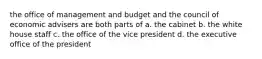 the office of management and budget and the council of economic advisers are both parts of a. the cabinet b. the white house staff c. the office of the vice president d. the executive office of the president