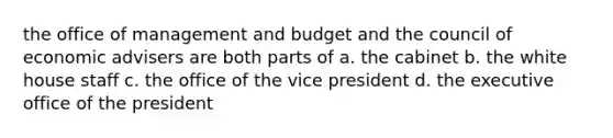 the office of management and budget and the council of economic advisers are both parts of a. the cabinet b. the white house staff c. the office of the vice president d. the executive office of the president