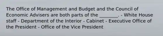 The Office of Management and Budget and the Council of Economic Advisers are both parts of the ________. - White House staff - Department of the Interior - Cabinet - Executive Office of the President - Office of the Vice President