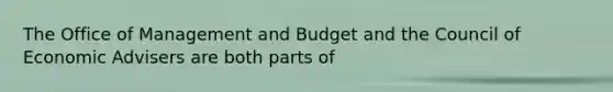 The Office of Management and Budget and the Council of Economic Advisers are both parts of