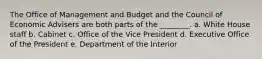 The Office of Management and Budget and the Council of Economic Advisers are both parts of the ________. a. White House staff b. Cabinet c. Office of the Vice President d. Executive Office of the President e. Department of the Interior