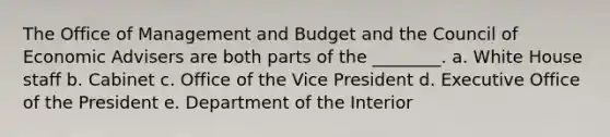 The Office of Management and Budget and the Council of Economic Advisers are both parts of the ________. a. White House staff b. Cabinet c. Office of the Vice President d. Executive Office of the President e. Department of the Interior